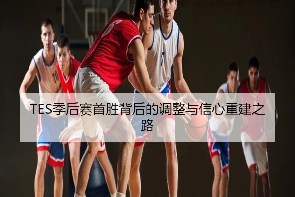 TES季后赛首胜背后的调整与信心重建之路