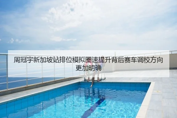 周冠宇新加坡站排位模拟圈速提升背后赛车调校方向更加明确