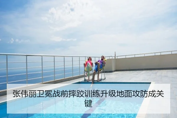 张伟丽卫冕战前摔跤训练升级地面攻防成关键