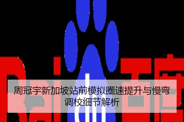 周冠宇新加坡站前模拟圈速提升与慢弯调校细节解析