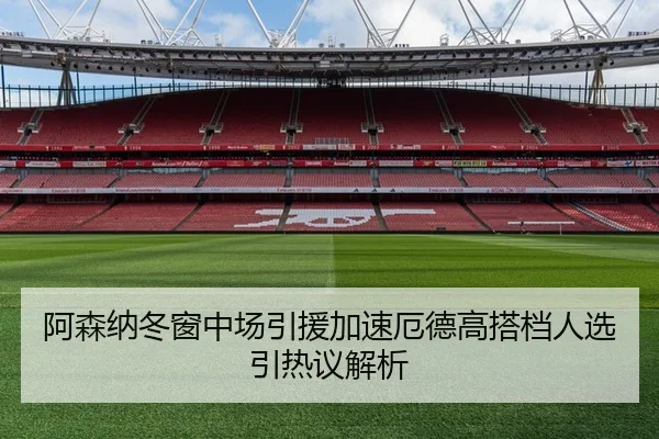 阿森纳冬窗中场引援加速厄德高搭档人选引热议解析