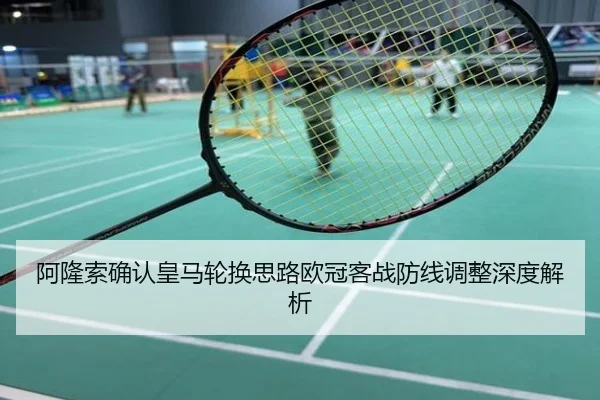 阿隆索确认皇马轮换思路欧冠客战防线调整深度解析