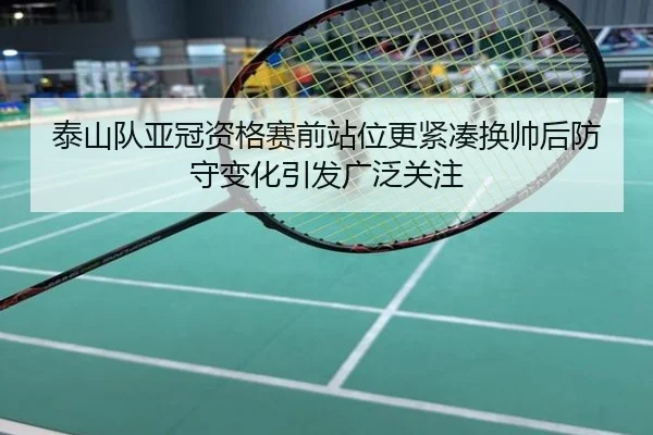泰山队亚冠资格赛前站位更紧凑换帅后防守变化引发广泛关注